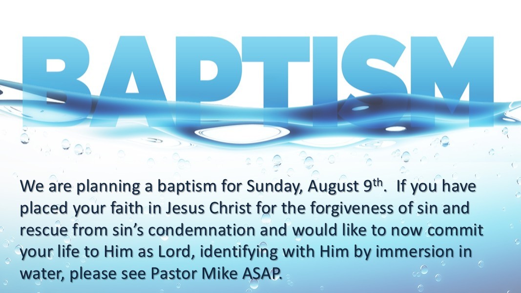 Baptism Sunday, August 9th. If you have placed your faith in Jesus Christ for the forgiveness of sin and want to identify with Him by immersion in water, please see Pastor Mike ASAP.